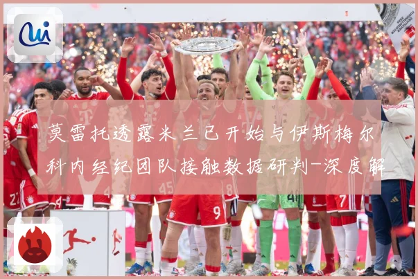 莫雷托透露米兰已开始与伊斯梅尔科内经纪团队接触数据研判-深度解析