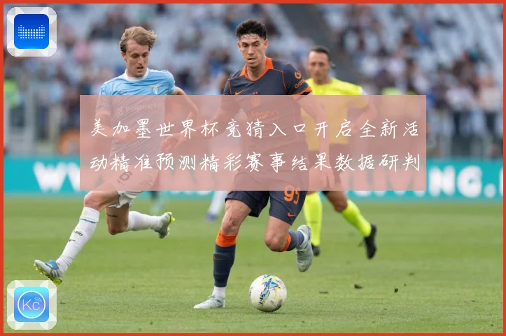 美加墨世界杯竞猜入口开启全新活动精准预测精彩赛事结果数据研判-深度解析