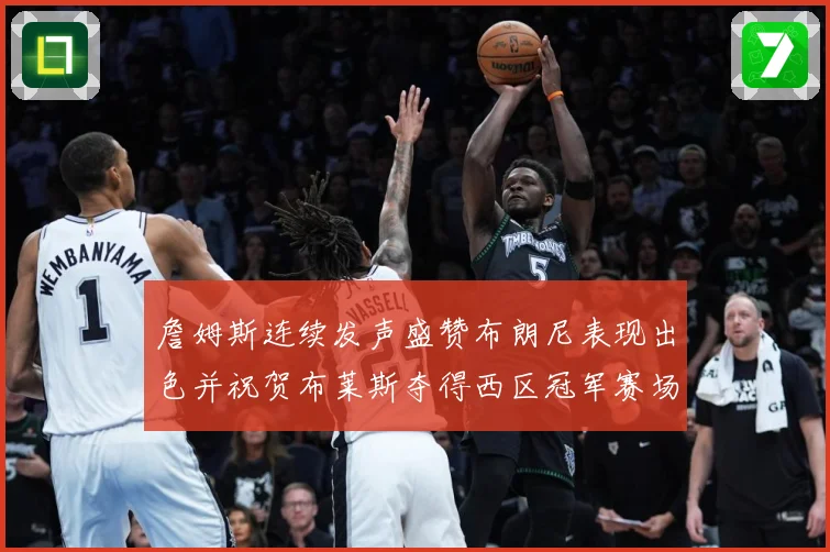詹姆斯连续发声盛赞布朗尼表现出色并祝贺布莱斯夺得西区冠军赛场复盘-深度解析
