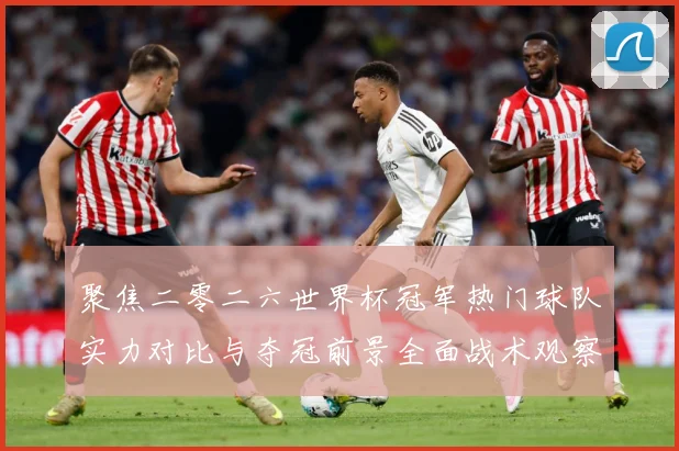 聚焦二零二六世界杯冠军热门球队实力对比与夺冠前景全面战术观察-深度解析