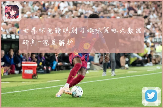 世界杯竞猜规则与趣味策略大数据研判-深度解析