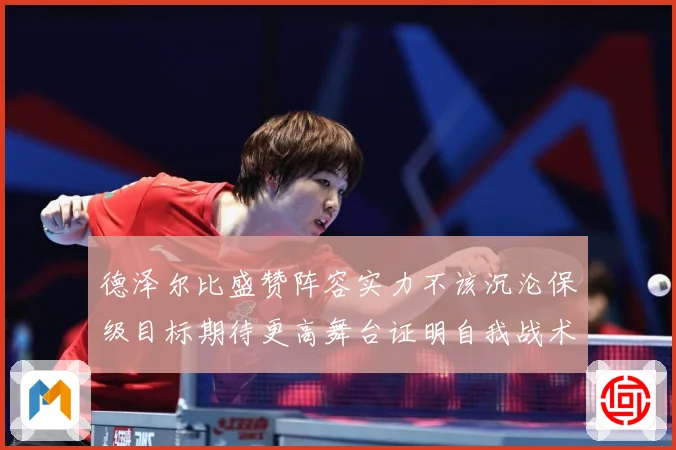 德泽尔比盛赞阵容实力不该沉沦保级目标期待更高舞台证明自我战术观察-深度解析