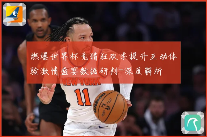 燃爆世界杯竞猜狂欢季提升互动体验激情盛宴数据研判-深度解析
