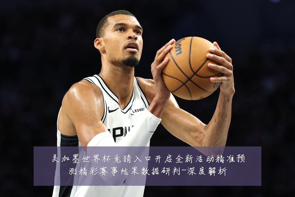 美加墨世界杯竞猜入口开启全新活动精准预测精彩赛事结果数据研判-深度解析