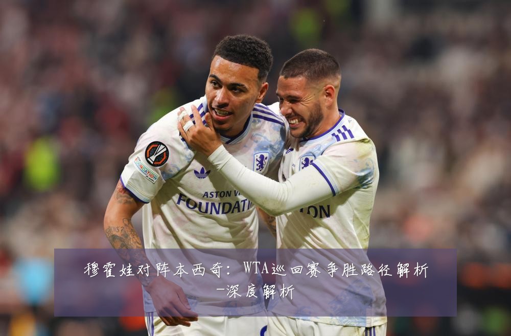 穆霍娃对阵本西奇：WTA巡回赛争胜路径解析-深度解析