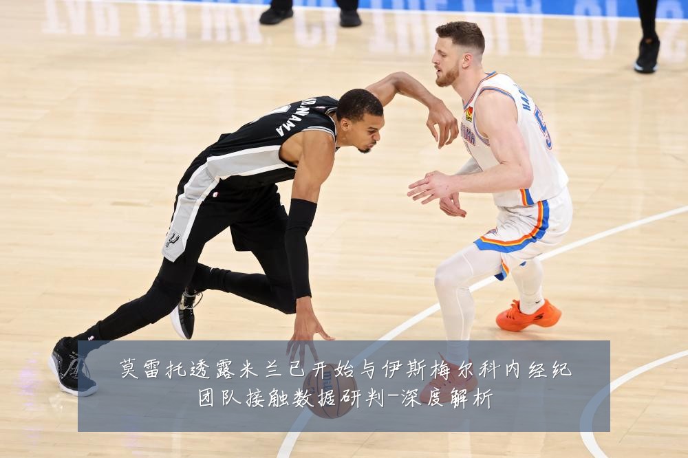 莫雷托透露米兰已开始与伊斯梅尔科内经纪团队接触数据研判-深度解析