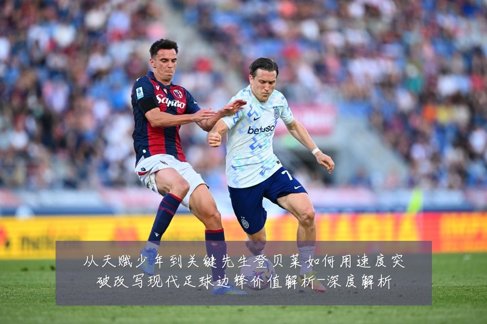 从天赋少年到关键先生登贝莱如何用速度突破改写现代足球边锋价值解析-深度解析