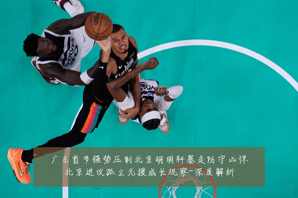 广东首节强势压制北京胡明轩暴走防守凶悍北京进攻孤立无援成长观察-深度解析