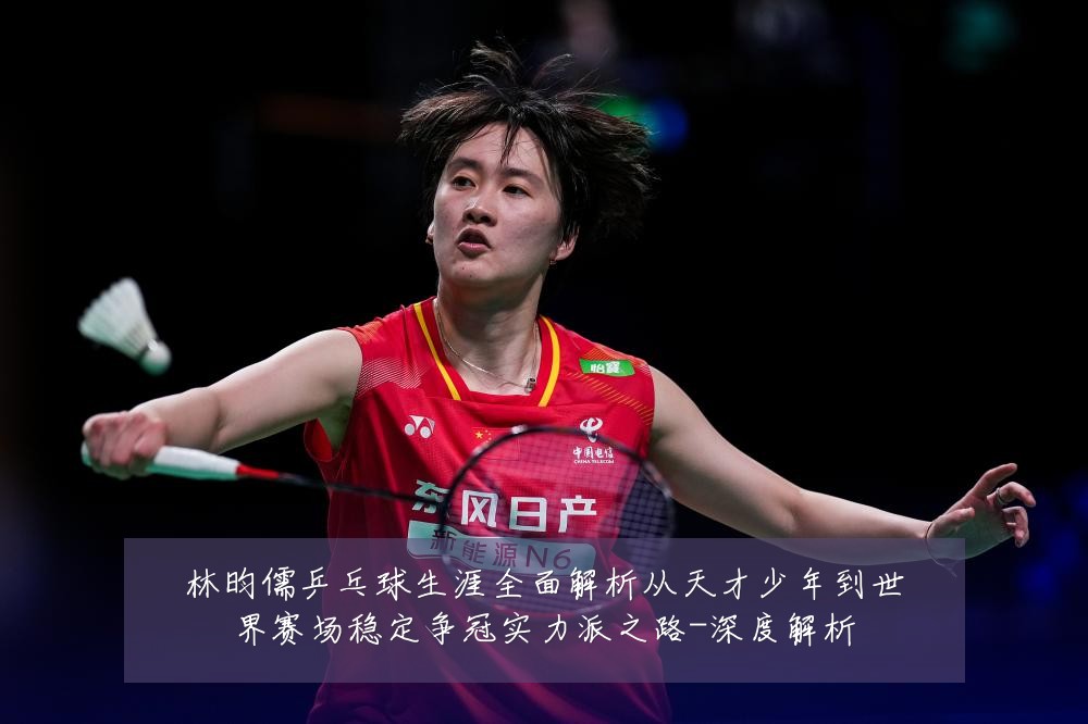 林昀儒乒乓球生涯全面解析从天才少年到世界赛场稳定争冠实力派之路-深度解析