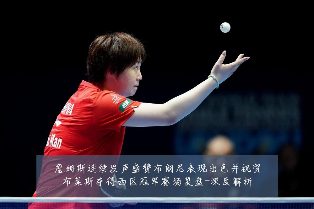 詹姆斯连续发声盛赞布朗尼表现出色并祝贺布莱斯夺得西区冠军赛场复盘-深度解析
