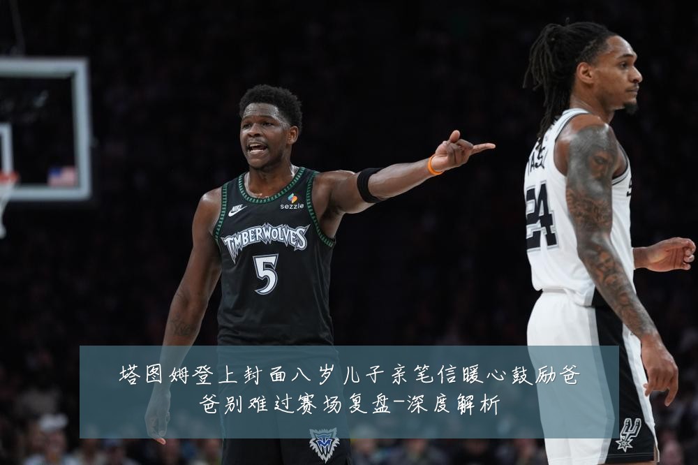塔图姆登上封面八岁儿子亲笔信暖心鼓励爸爸别难过赛场复盘-深度解析
